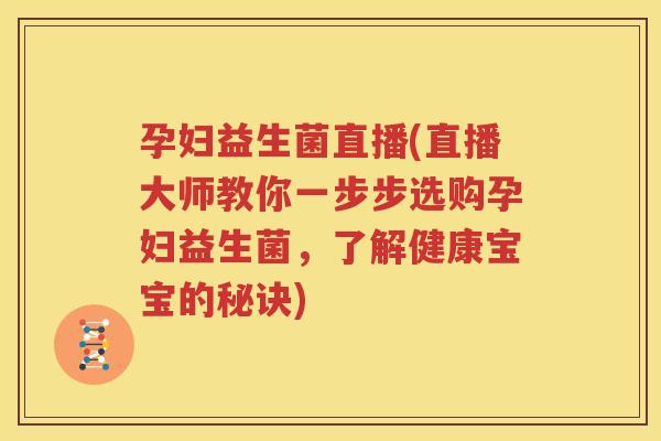 孕妇益生菌直播(直播大师教你一步步选购孕妇益生菌，了解健康宝宝的秘诀)