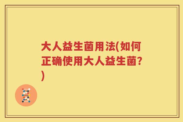 大人益生菌用法(如何正确使用大人益生菌？)