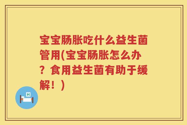宝宝肠胀吃什么益生菌管用(宝宝肠胀怎么办？食用益生菌有助于缓解！)