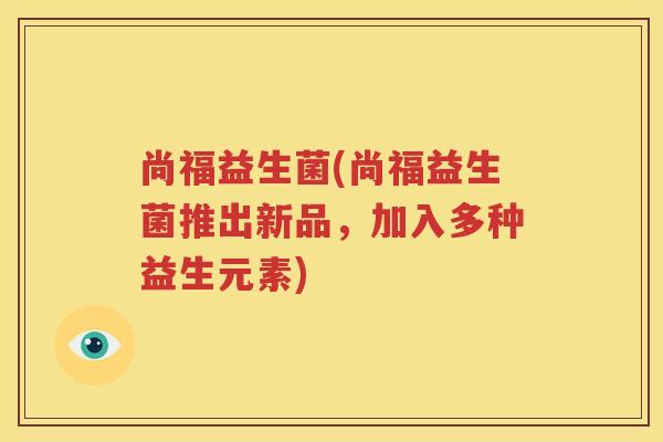 尚福益生菌(尚福益生菌推出新品，加入多种益生元素)