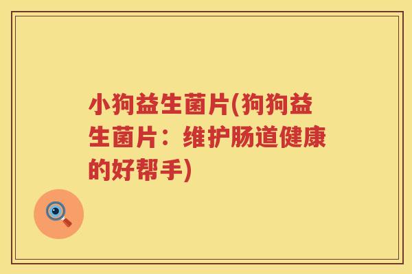 小狗益生菌片(狗狗益生菌片：维护肠道健康的好帮手)