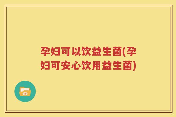 孕妇可以饮益生菌(孕妇可安心饮用益生菌)