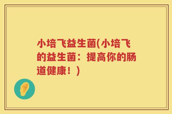 小培飞益生菌(小培飞的益生菌：提高你的肠道健康！)