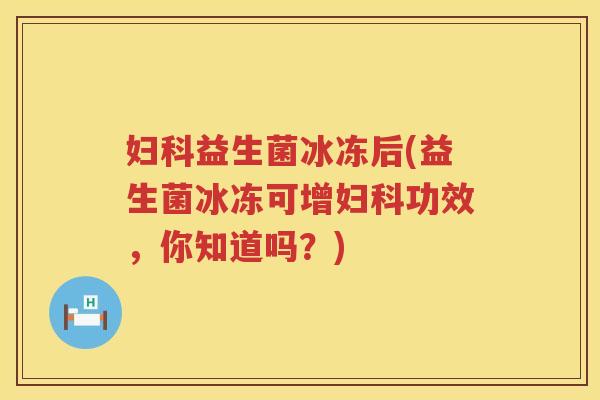妇科益生菌冰冻后(益生菌冰冻可增妇科功效，你知道吗？)