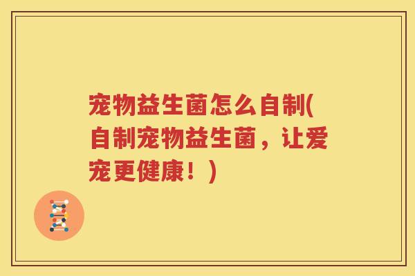 宠物益生菌怎么自制(自制宠物益生菌，让爱宠更健康！)