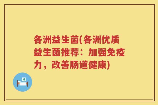 各洲益生菌(各洲优质益生菌推荐：加强免疫力，改善肠道健康)