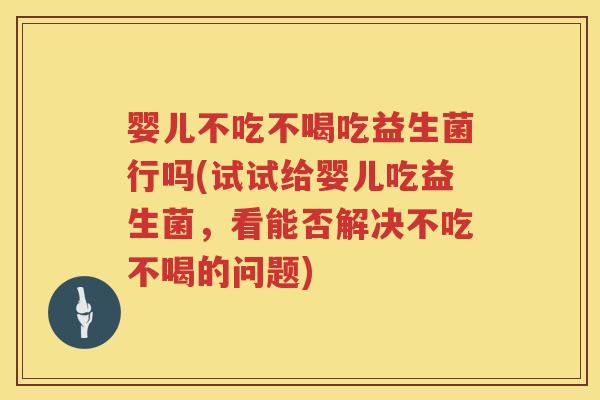婴儿不吃不喝吃益生菌行吗(试试给婴儿吃益生菌，看能否解决不吃不喝的问题)