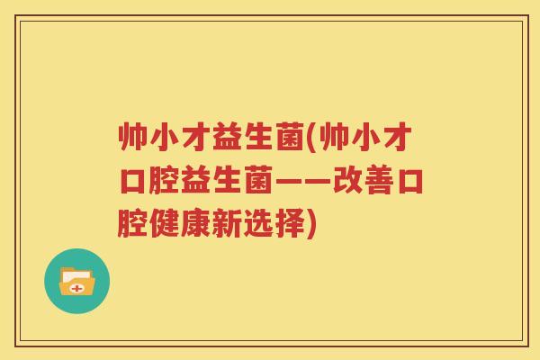 帅小才益生菌(帅小才口腔益生菌——改善口腔健康新选择)