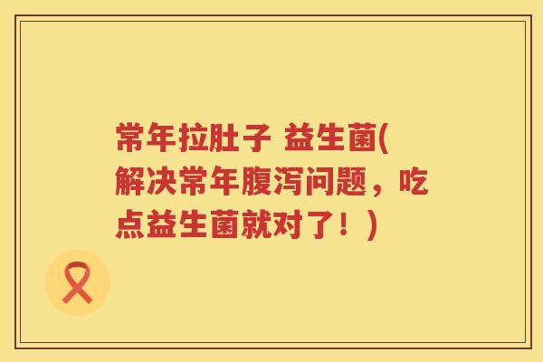 常年拉肚子 益生菌(解决常年腹泻问题，吃点益生菌就对了！)