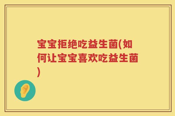 宝宝拒绝吃益生菌(如何让宝宝喜欢吃益生菌)