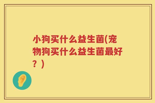 小狗买什么益生菌(宠物狗买什么益生菌最好？)