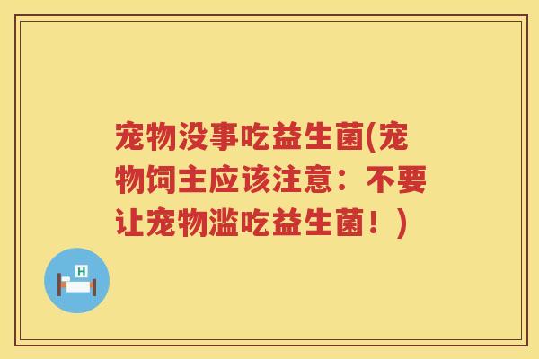 宠物没事吃益生菌(宠物饲主应该注意：不要让宠物滥吃益生菌！)