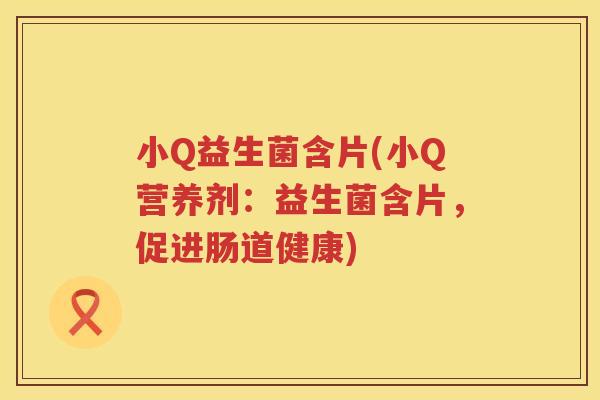 小Q益生菌含片(小Q营养剂：益生菌含片，促进肠道健康)