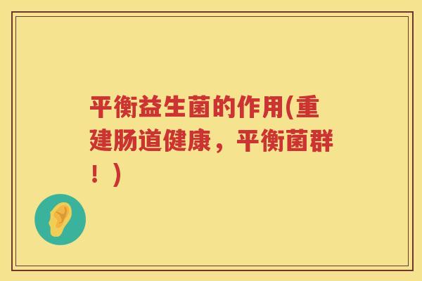 平衡益生菌的作用(重建肠道健康，平衡菌群！)