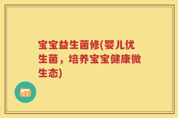宝宝益生菌修(婴儿优生菌，培养宝宝健康微生态)