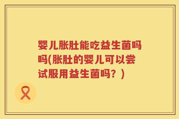 婴儿胀肚能吃益生菌吗吗(胀肚的婴儿可以尝试服用益生菌吗？)