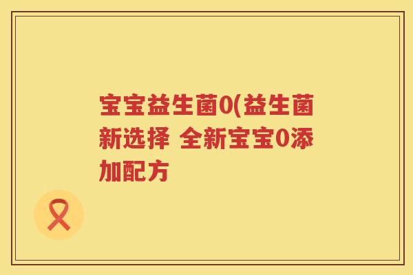 宝宝益生菌0(益生菌新选择 全新宝宝0添加配方