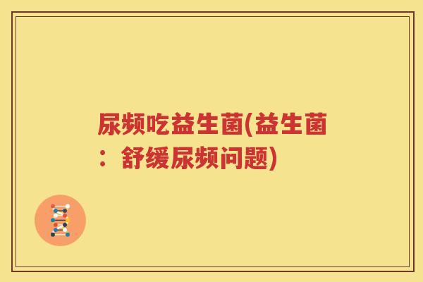 尿频吃益生菌(益生菌：舒缓尿频问题)