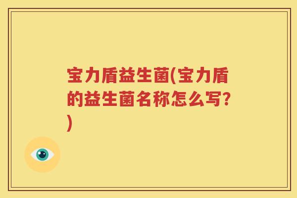 宝力盾益生菌(宝力盾的益生菌名称怎么写？)
