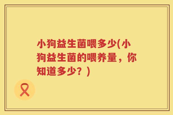 小狗益生菌喂多少(小狗益生菌的喂养量，你知道多少？)