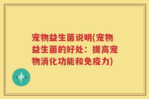 宠物益生菌说明(宠物益生菌的好处：提高宠物消化功能和免疫力)