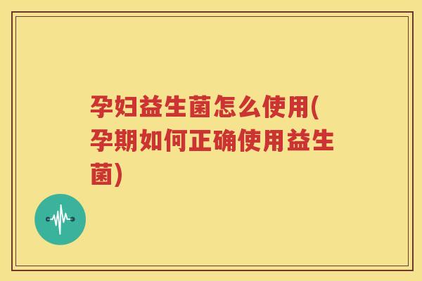 孕妇益生菌怎么使用(孕期如何正确使用益生菌)