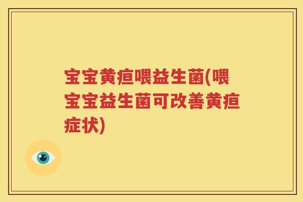 宝宝黄疸喂益生菌(喂宝宝益生菌可改善黄疸症状)