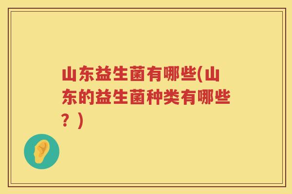 山东益生菌有哪些(山东的益生菌种类有哪些？)