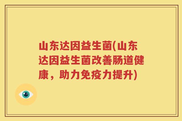 山东达因益生菌(山东达因益生菌改善肠道健康，助力免疫力提升)
