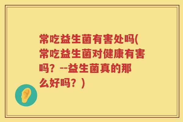 常吃益生菌有害处吗(常吃益生菌对健康有害吗？--益生菌真的那么好吗？)