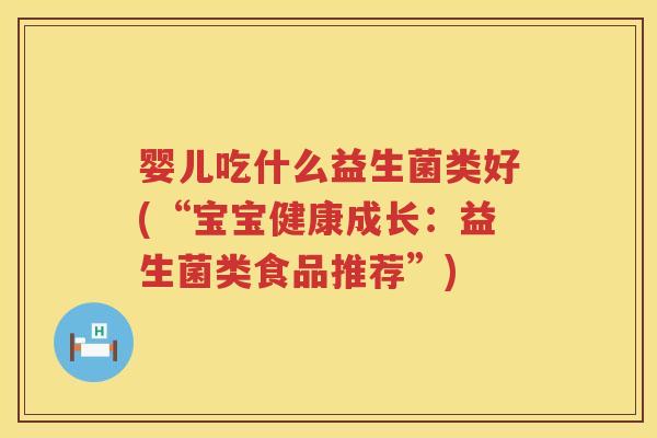 婴儿吃什么益生菌类好(“宝宝健康成长：益生菌类食品推荐”)