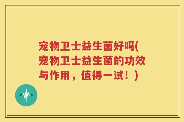 宠物卫士益生菌好吗(宠物卫士益生菌的功效与作用，值得一试！)