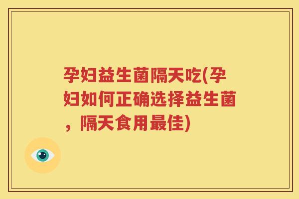 孕妇益生菌隔天吃(孕妇如何正确选择益生菌，隔天食用最佳)