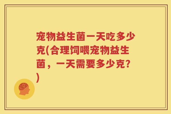 宠物益生菌一天吃多少克(合理饲喂宠物益生菌，一天需要多少克？)