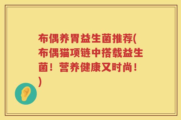 布偶养胃益生菌推荐(布偶猫项链中搭载益生菌！营养健康又时尚！)