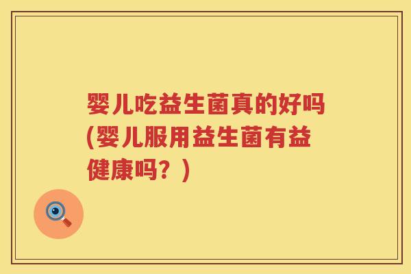 婴儿吃益生菌真的好吗(婴儿服用益生菌有益健康吗？)
