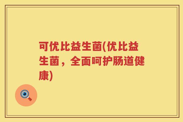 可优比益生菌(优比益生菌，全面呵护肠道健康)