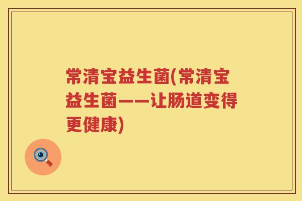 常清宝益生菌(常清宝益生菌——让肠道变得更健康)