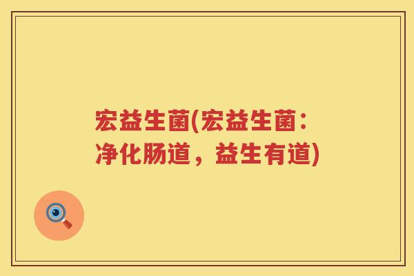 宏益生菌(宏益生菌：净化肠道，益生有道)