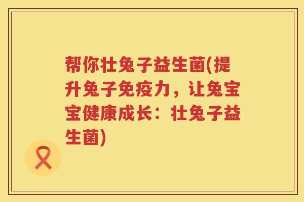 帮你壮兔子益生菌(提升兔子免疫力，让兔宝宝健康成长：壮兔子益生菌)