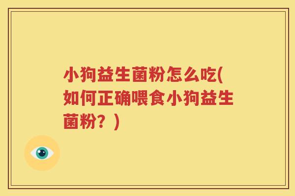 小狗益生菌粉怎么吃(如何正确喂食小狗益生菌粉？)
