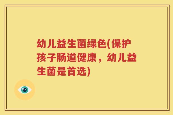 幼儿益生菌绿色(保护孩子肠道健康，幼儿益生菌是首选)