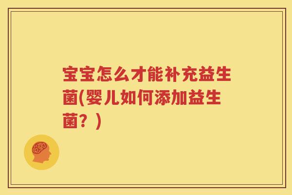 宝宝怎么才能补充益生菌(婴儿如何添加益生菌？)