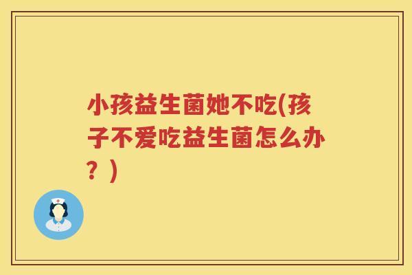 小孩益生菌她不吃(孩子不爱吃益生菌怎么办？)