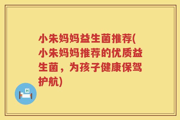 小朱妈妈益生菌推荐(小朱妈妈推荐的优质益生菌，为孩子健康保驾护航)