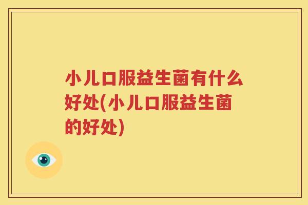 小儿口服益生菌有什么好处(小儿口服益生菌的好处)