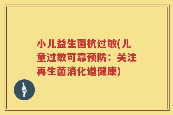 小儿益生菌抗过敏(儿童过敏可靠预防：关注再生菌消化道健康)