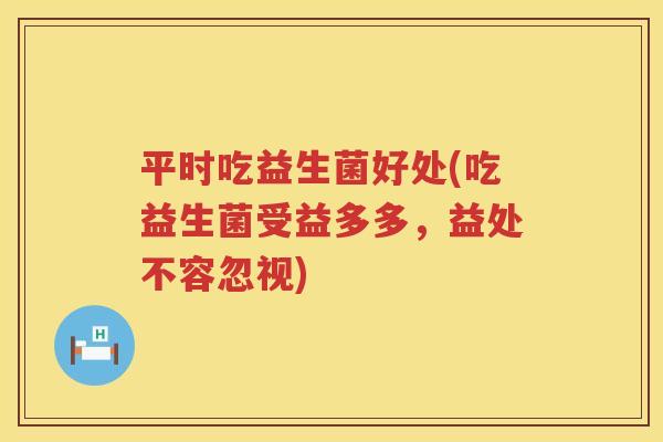 平时吃益生菌好处(吃益生菌受益多多，益处不容忽视)