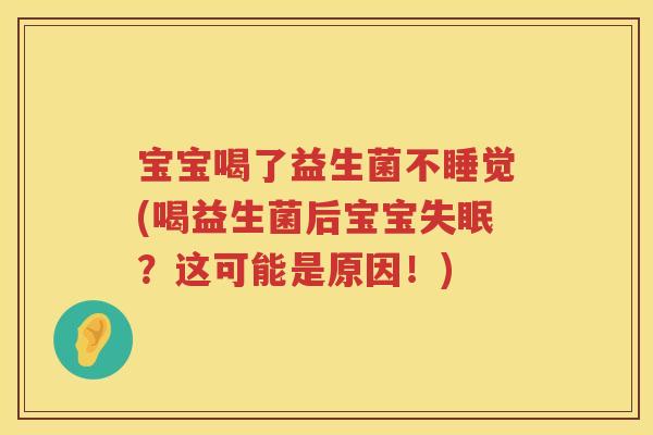 宝宝喝了益生菌不睡觉(喝益生菌后宝宝失眠？这可能是原因！)