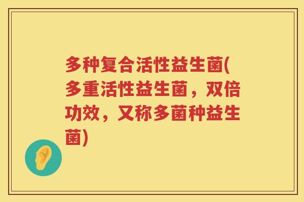多种复合活性益生菌(多重活性益生菌，双倍功效，又称多菌种益生菌)